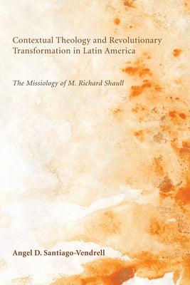 Contextual Theology and Revolutionary Transformation in Latin America: The Missiology of M. Richard Shaull by Santiago-Vendrell, Angel D.