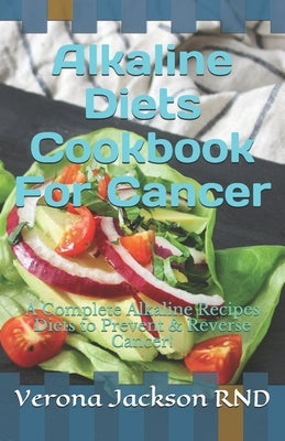 Alkaline Diets Cookbook For Cancer: A Complete Alkaline Recipes Diets to Prevent & Reverse Cancer! by Jackson, Verona