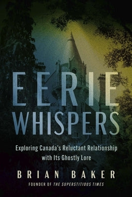 Eerie Whispers: Exploring Canada's Reluctant Relationship with Its Ghostly Lore by Baker, Brian