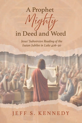 A Prophet Mighty in Deed and Word: Jesus' Subversive Reading of the Isaian Jubilee in Luke 4:16-30 by Kennedy, Jeff S.
