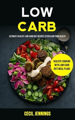 Low Carb: Ultimate Healthy Low Carb Diet Recipes to reclaim your health (Healthy Cooking with Low Carb Diet meal plans) by Jennings, Cecil