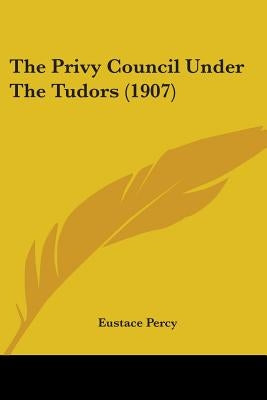 The Privy Council Under The Tudors (1907) by Percy, Eustace