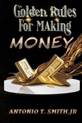 Golden Rules For Making Money by Smith, Antonio T.
