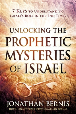 Unlocking the Prophetic Mysteries of Israel: 7 Keys to Understanding Israel's Role in the End-Times by Bernis, Jonathan