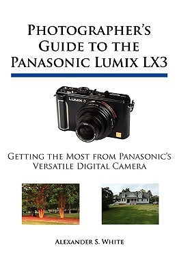 Photographer's Guide to the Panasonic Lumix LX3: Getting the Most from Panasonic's Versatile Digital Camera by White, Alexander S.