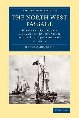 The North West Passage: Being the Record of a Voyage of Exploration of the Ship Gjøa 1903-1907 by Amundsen, Roald