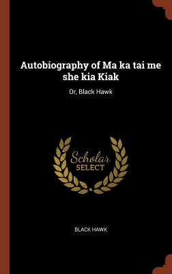 Autobiography of Ma ka tai me she kia Kiak: Or, Black Hawk by Hawk, Black