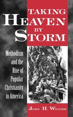 Taking Heaven by Storm: Methodism and the Rise of Popular Christianity in America by Wigger, John H.