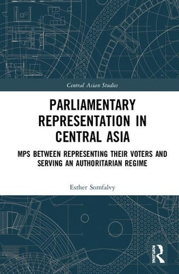 Parliamentary Representation in Central Asia: Mps Between Representing Their Voters and Serving an Authoritarian Regime by Somfalvy, Esther