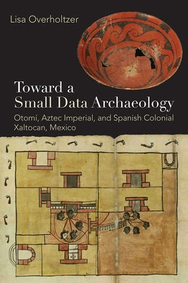 Toward a Small Data Archaeology: Otomí, Aztec Imperial, and Spanish Colonial Xaltocan, Mexico by Overholtzer, Lisa