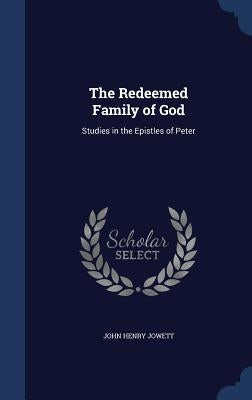 The Redeemed Family of God: Studies in the Epistles of Peter by Jowett, John Henry