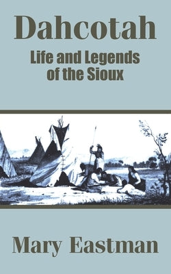 Dahcotah: Life and Legends of the Sioux by Eastman, Mary