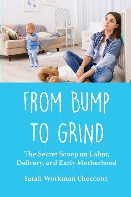 From Bump to Grind: The Secret Scoop on Labor, Delivery, and Early Motherhood by Checcone, Sarah Workman
