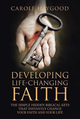 Developing Life-Changing Faith: The Simple Hidden Biblical Keys that Instantly Change Your Faith and Your Life by Haygood, Carole