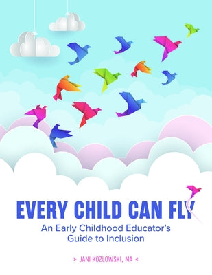 Every Child Can Fly: An Early Childhood Educator's Guide to Inclusion by Kozlowski, Jani