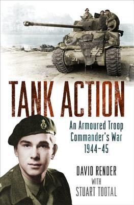 Tank Action: An Armoured Troop Commander's War 1944-45 by Render, David