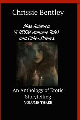Miss America (A BDSM Vampire Tale) and Other Stories: An Anthology of Erotic Storytelling Volume Three by Bentley, Chrissie