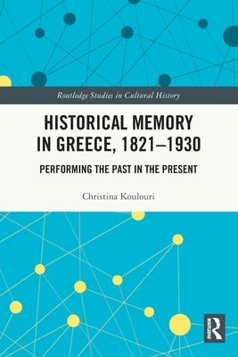 Historical Memory in Greece, 1821-1930: Performing the Past in the Present by Koulouri, Christina