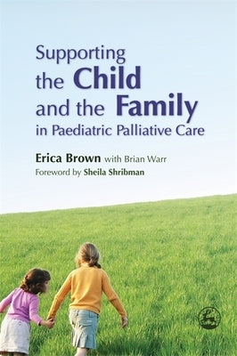 Supporting the Child and the Family in Paediatric Palliative Care by Brown, Erica