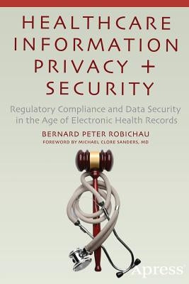 Healthcare Information Privacy and Security: Regulatory Compliance and Data Security in the Age of Electronic Health Records by Robichau, Bernard Peter