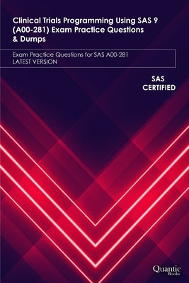 Clinical Trials Programming Using SAS 9 (A00-281) Exam Practice Questions & Dumps: Exam Practice Questions for SAS A00-281 LATEST VERSION by Books, Quantic