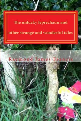 The unlucky leprechaun and other strange and wonderful tales by Francis, Raymond James