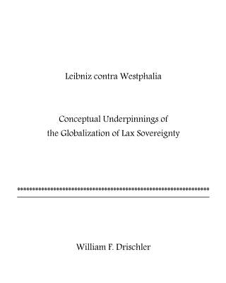 Leibniz Contra Westphalia: Conceptual Underpinnings of Globalized Lax Sovereignty by Drischler, William F.
