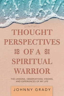 Thought Perspectives of a Spiritual Warrior: The Lessons, Observations, Visions, and Experiences of My Life by Grady, Johnny