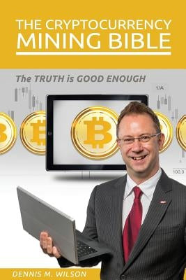 The Cryptocurrency Mining Bible: The Truth Is Good Enough by Wilson, Dennis M.