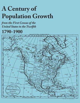 Century of Population Growth, from the First Census of the United States to the Twelfth, 1790-1900 by U. S. Bureau of the Census