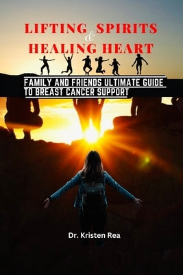 Lifting Spirits and Healing Hearts: Family and Friends Ultimate Guide to Breast Cancer Support by Rea, Kristen