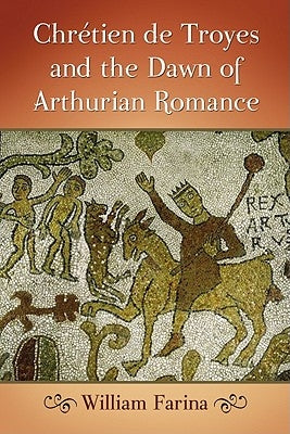 Chretien de Troyes and the Dawn of Arthurian Romance by Farina, William