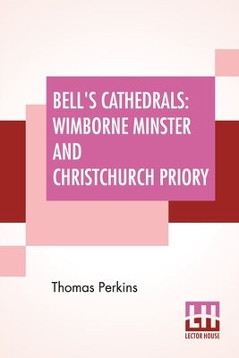 Bell's Cathedrals: Wimborne Minster And Christchurch Priory - A Short History Of Their Foundation And Description Of Their Buildings by Perkins, Thomas