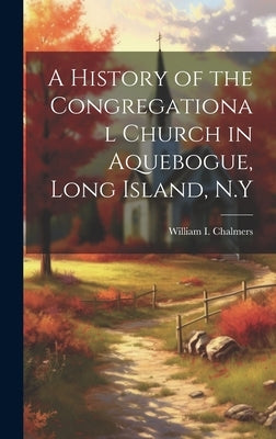 A History of the Congregational Church in Aquebogue, Long Island, N.Y by Chalmers, William I.