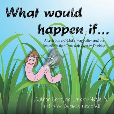 What would happen if . . .: A Look into a Cricket's Imagination and the Possibilities that Come with Creative Thinking by Naclerio, Chrissy