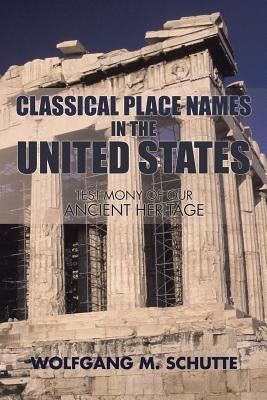 Classical Place Names in the United States: Testimony of our Ancient Heritage by Schutte, Wolfgang M.