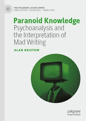 Paranoid Knowledge: Psychoanalysis and the Interpretation of Mad Writing by Bristow, Alan