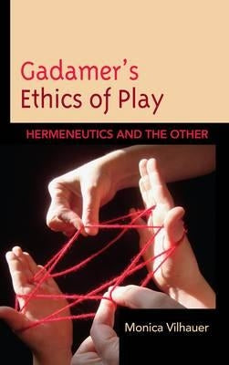 Gadamer's Ethics of Play: Hermeneutics and the Other by Vilhauer, Monica
