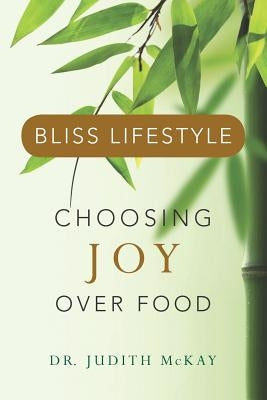 Bliss Lifestyle: Choosing Joy Over Food by McKay, Judith