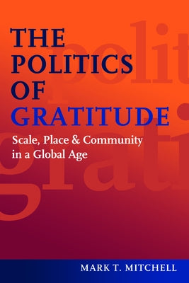 The Politics of Gratitude: Scale, Place & Community in a Global Age by Mitchell, Mark T.