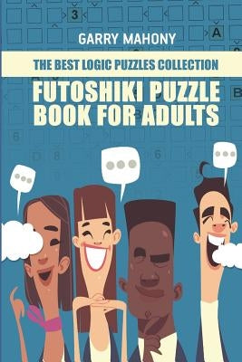 Futoshiki Puzzle Book For Adults: The Best Logic Puzzles Collection by Mahony, Garry
