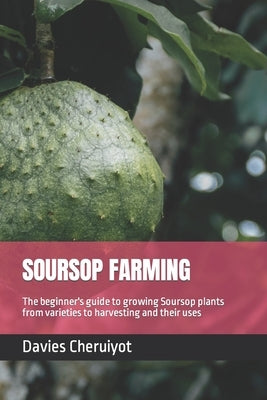 Soursop Farming: The beginner's guide to growing Soursop plants from varieties to harvesting and their uses by Cheruiyot, Davies