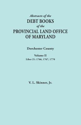 Abstracts of the Debt Books of the Provincial Land Office of Maryland. Dorchester County, Volume II. Liber 21: 1766, 1767, 1770 by Skinner, Vernon L., Jr.
