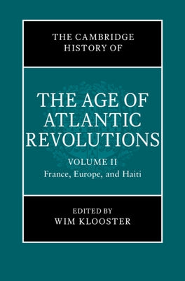 The Cambridge History of the Age of Atlantic Revolutions: Volume 2, France, Europe, and Haiti by Klooster, Wim