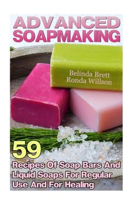 Advanced Soapmaking: 59 Recipes Of Soap Bars And Liquid Soaps For Regular Use And For Healing by Willson, Ronda
