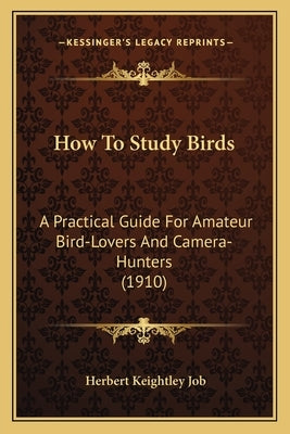 How To Study Birds: A Practical Guide For Amateur Bird-Lovers And Camera-Hunters (1910) by Job, Herbert Keightley