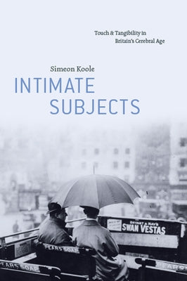 Intimate Subjects: Touch and Tangibility in Britain's Cerebral Age by Koole, Simeon
