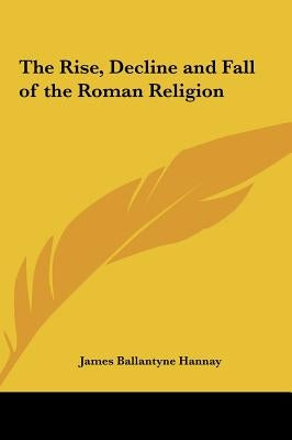 The Rise, Decline and Fall of the Roman Religion by Hannay, James Ballantyne
