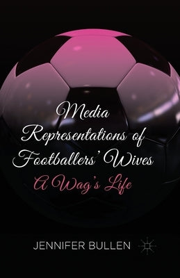 Media Representations of Footballers' Wives: A Wag's Life by Bullen, J.