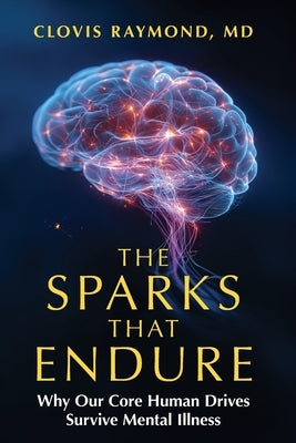 The Sparks That Endure: Why Our Core Human Drives Survive Mental Illness by Raymond, Clovis